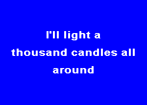 I'll light a

thousand candles all

around