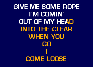 GIVE ME SOME ROPE
I'M COMIN'

OUT OF MY HEAD
INTO THE CLEAR
WHEN YOU
GO
I

COME LOOSE l