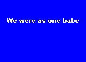 We were as one babe