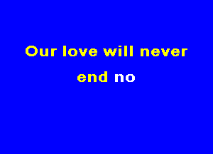 Our love will never

end no