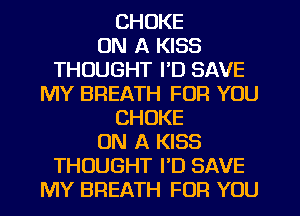 CHOKE
ON A KISS
THOUGHT I'D SAVE
MY BREATH FOR YOU
CHOKE
ON A KISS
THOUGHT I'D SAVE
MY BREATH FOR YOU