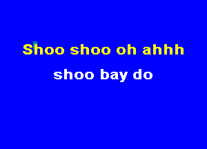 Shoo Shoo oh ahhh

shoo bay do