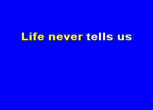 Life never tells us