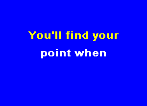 You'll find your

point when