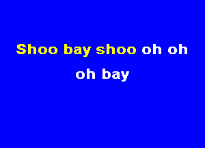 Shoo bay ShOO oh oh

oh bay