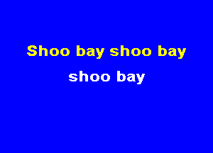 Shoo bay shoo bay

shoo bay