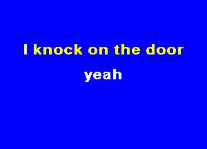 I knock on the door

yeah