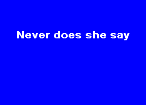 Never does she say