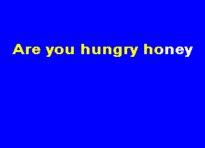 Are you hungry honey