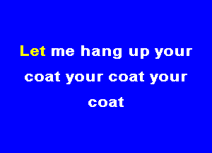 Let me hang up your

coat your coat your

coat
