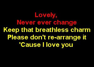 Lovely,
Nevereverchange
Keep that breathless charm
Please don't re-arrange it
'Cause I love you
