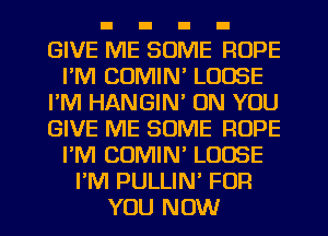 GIVE ME SOME ROPE
I'M COMIN' LOOSE
I'M HANGIM ON YOU
GIVE ME SOME ROPE
PM CUMIN' LOOSE
I'M PULLIN' FOR
YOU NOW