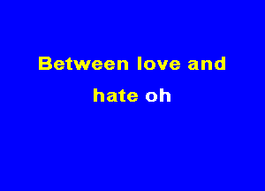 Between love and

hate oh