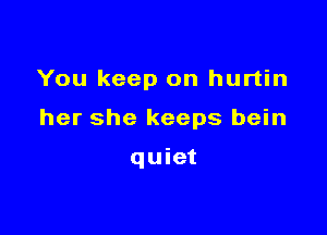 You keep on hurtin

her she keeps bein

quiet