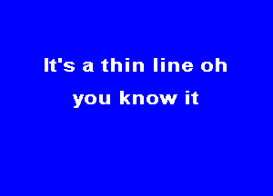 It's a thin line oh

you know it