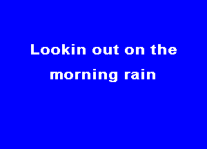 Lookin out on the

morning rain
