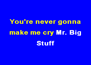 You're never gonna

make me cry Mr. Big
Stuff