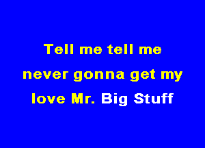 Tell me tell me

never gonna get my
love Mr. Big Stuff