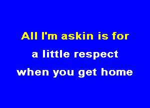 All I'm askin is for

a little respect

when you get home