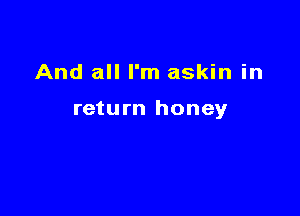 And all I'm askin in

return honey