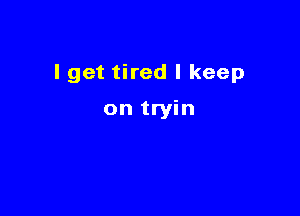 I get tired I keep

on tryin