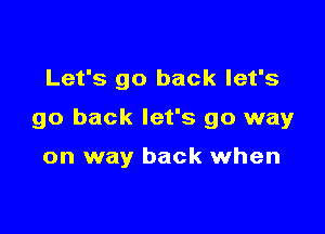 Let's go back let's

go back let's go way

on way back when