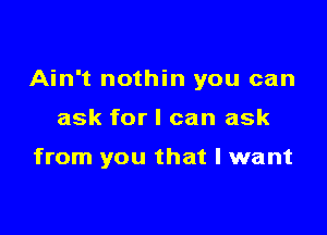 Ain't nothin you can

ask for I can ask

from you that I want