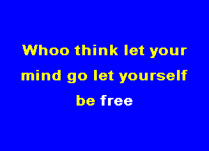 Whoo think let your

mind go let yourself

be free