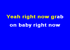 Yeah right now grab

on baby right now