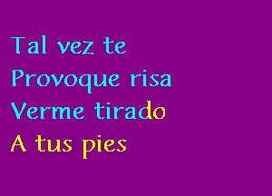 Tal vez te
Provoque risa

Verme tirado
A tus pies