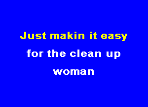 Just makin it easy

for the clean up

woman