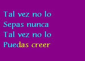 Tal vez no lo
Sepas nunca

Tal vez no lo
Puedas creer