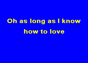 Oh as long as I know

how to love