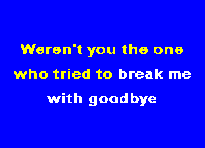 Weren't you the one

who tried to break me

with goodbye