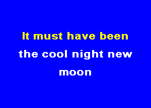 It must have been

the cool night new

moon