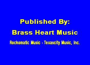 Published Byz

Brass Heart Music

Rockomatic Husic - Iexascity Husic. Inc.