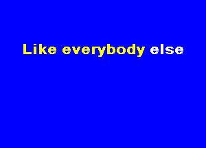 Like everybody else