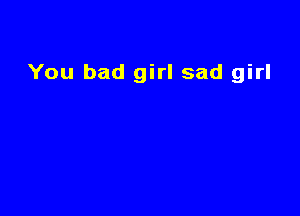 You bad girl sad girl