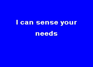 I can sense your

needs