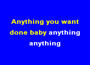 Anything you want

done baby anything

anything