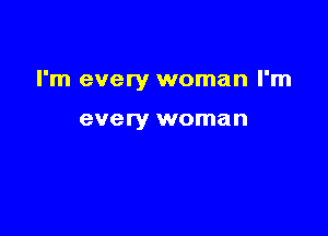 I'm every woman I'm

every woman