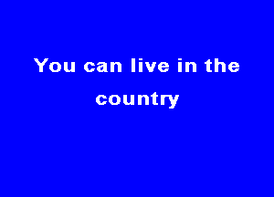 You can live in the

country