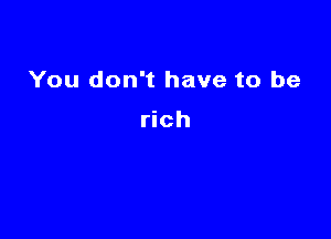 You don't have to be

rich