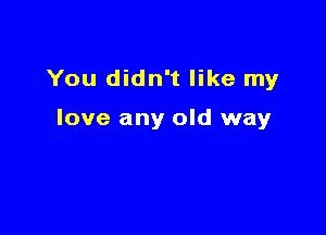 You didn't like my

love any old way