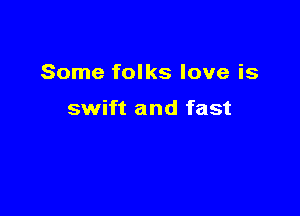 Some folks love is

swift and fast