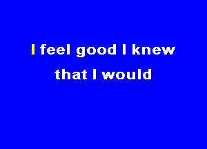 Ifeel good I knew

that I would