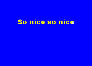 So nice so nice
