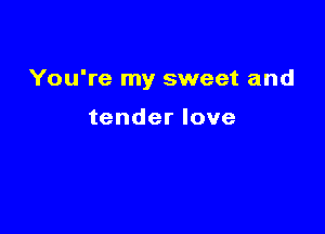 You're my sweet and

tender love