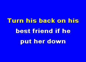 Turn his back on his
best friend if he

put her down