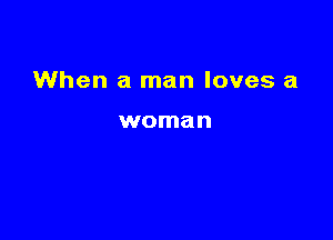 When a man loves a

woman